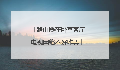 路由器在卧室客厅电视网络不好咋弄