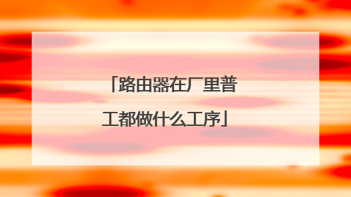 路由器在厂里普工都做什么工序