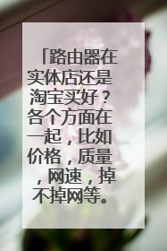 路由器在实体店还是淘宝买好?各个方面在一起,比如价格,质量,网速,掉不掉网等。