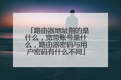 路由器地址指的是什么,宽带账号是什么,路由器密码与用户密码有什么不同