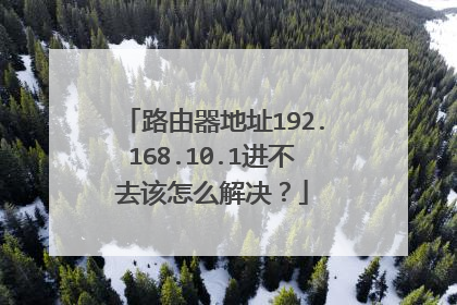 路由器地址192.168.10.1进不去该怎么解决？