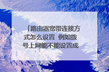 路由器宽带连接方式怎么设置 例如拨号上网能不能设置成自动获取ip？