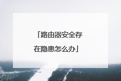 路由器安全存在隐患怎么办