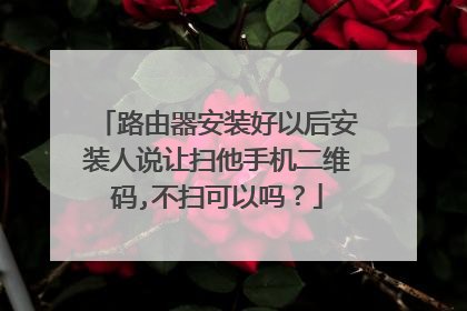 路由器安装好以后安装人说让扫他手机二维码,不扫可以吗？