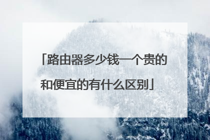 路由器多少钱一个贵的和便宜的有什么区别