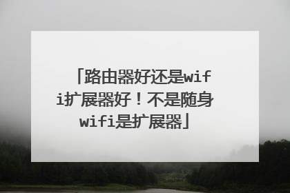 路由器好还是wifi扩展器好!不是随身wifi是扩展器