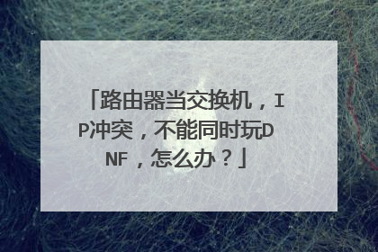 路由器当交换机，IP冲突，不能同时玩DNF，怎么办？