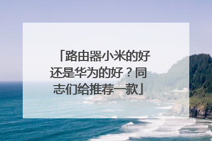 路由器小米的好还是华为的好?同志们给推荐一款