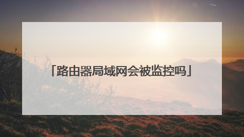 路由器局域网会被监控吗