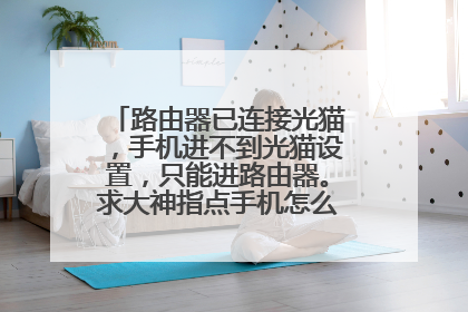 路由器已连接光猫,手机进不到光猫设置,只能进路由器。求大神指点手机怎么进光猫设置的?