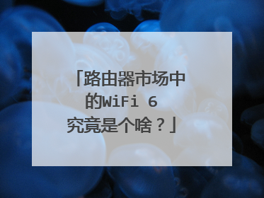 路由器市场中的WiFi 6究竟是个啥？