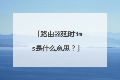 路由器延时3ms是什么意思?