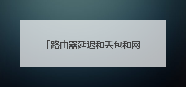 路由器延迟和丢包和网线有关系吗?是否换屏蔽类网线就能避免?