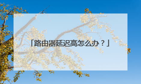 路由器延迟高怎么办?