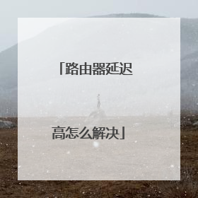 路由器延迟高怎么解决