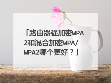 路由器强加密WPA2和混合加密WPA/WPA2哪个更好？