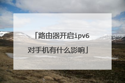 路由器开启ipv6对手机有什么影响