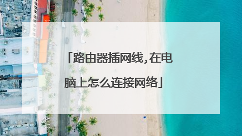 路由器插网线,在电脑上怎么连接网络