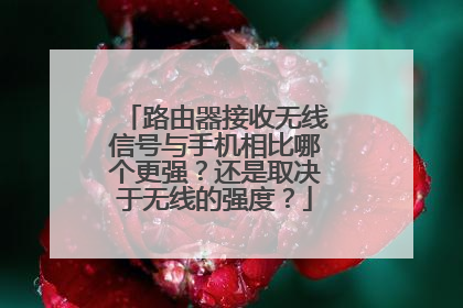 路由器接收无线信号与手机相比哪个更强?还是取决于无线的强度?