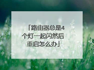 路由器总是4个灯一起闪然后重启怎么办