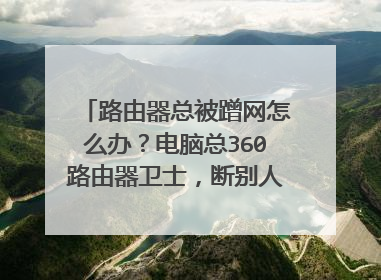 路由器总被蹭网怎么办？电脑总360路由器卫士，断别人网后人家又连上了