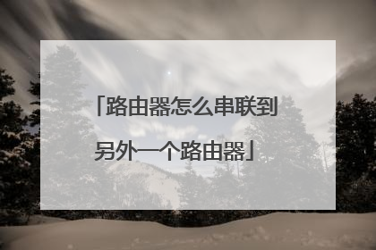 路由器怎么串联到另外一个路由器