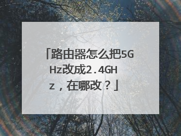 路由器怎么把5GHz改成2.4GHz，在哪改？