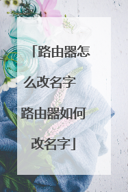 路由器怎么改名字 路由器如何改名字