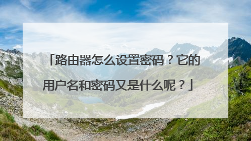 路由器怎么设置密码?它的用户名和密码又是什么呢?