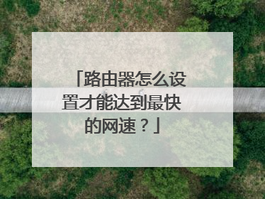 路由器怎么设置才能达到最快的网速？