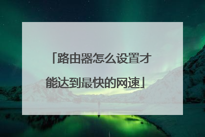 路由器怎么设置才能达到最快的网速