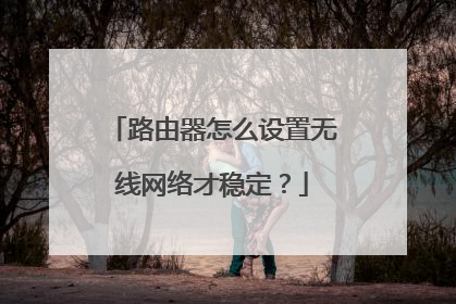 路由器怎么设置无线网络才稳定?