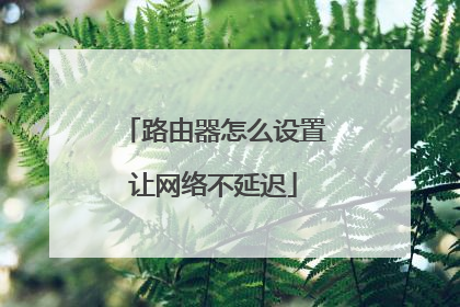 路由器怎么设置让网络不延迟