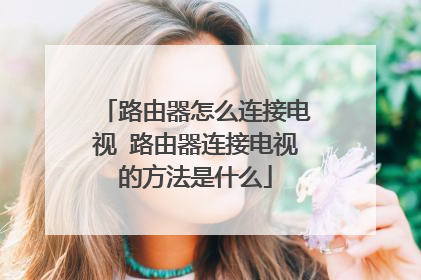 路由器怎么连接电视 路由器连接电视的方法是什么