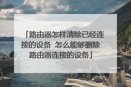 路由器怎样清除已经连接的设备 怎么能够删除路由器连接的设备