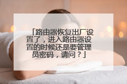 路由器恢复出厂设置了,进入路由器设置的时候还是要管理员密码,请问?