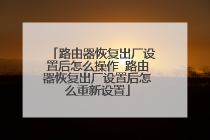 路由器恢复出厂设置后怎么操作 路由器恢复出厂设置后怎么重新设置