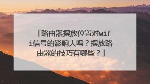 路由器摆放位置对wifi信号的影响大吗?摆放路由器的技巧有哪些?