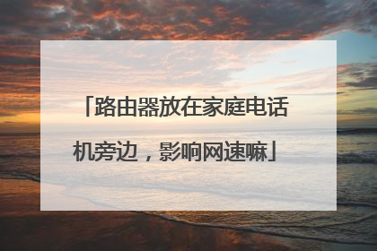 路由器放在家庭电话机旁边，影响网速嘛