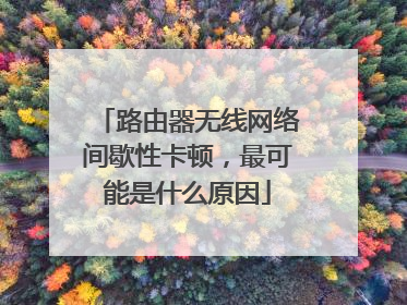 路由器无线网络间歇性卡顿，最可能是什么原因