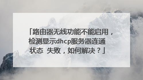 路由器无线功能不能启用,检测显示dhcp服务器连通状态 失败,如何解决?