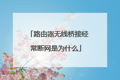 路由器无线桥接经常断网是为什么