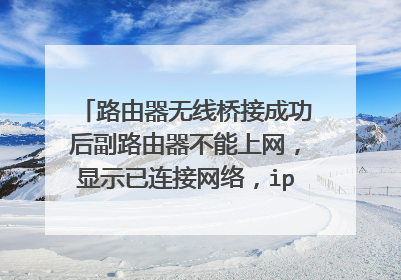 路由器无线桥接成功后副路由器不能上网,显示已连接网络,ipv6无网络访问