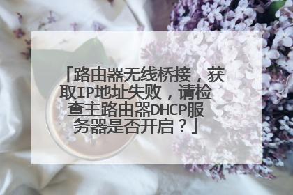 路由器无线桥接，获取IP地址失败，请检查主路由器DHCP服务器是否开启？