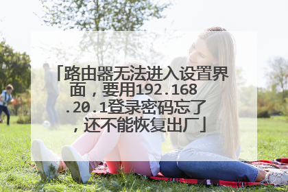 路由器无法进入设置界面,要用192.168.20.1登录密码忘了,还不能恢复出厂