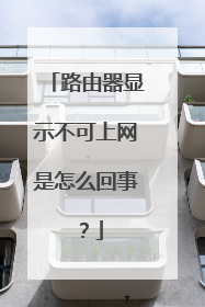 路由器显示不可上网是怎么回事?