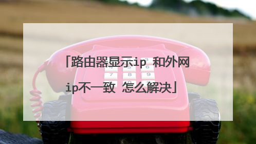 路由器显示ip 和外网ip不一致 怎么解决