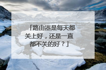 路由器是每天都关上好，还是一直都不关的好？