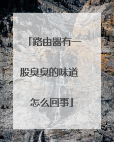 路由器有一股臭臭的味道 怎么回事