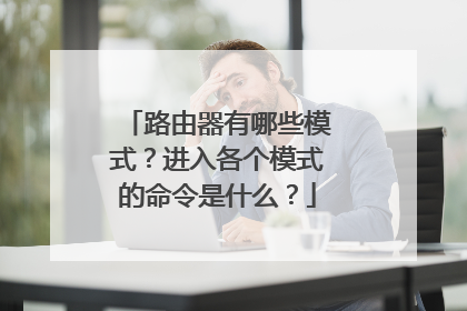 路由器有哪些模式？进入各个模式的命令是什么？